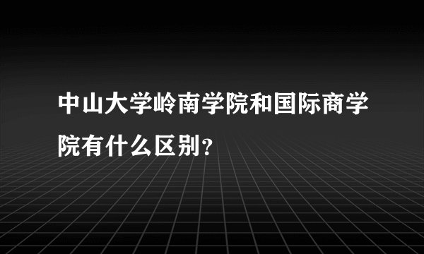中山大学岭南学院和国际商学院有什么区别？