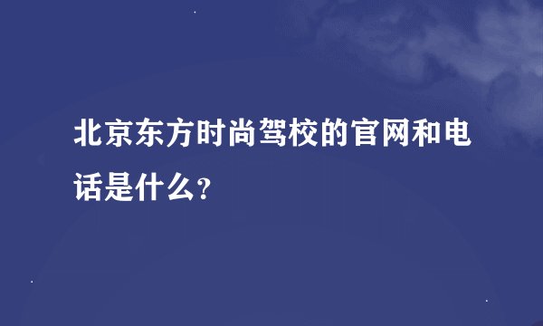 北京东方时尚驾校的官网和电话是什么？