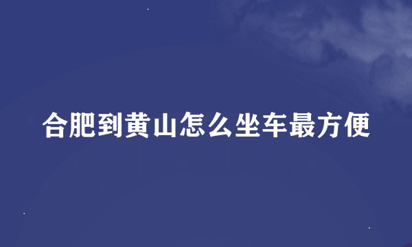 合肥到黄山怎么坐车最方便