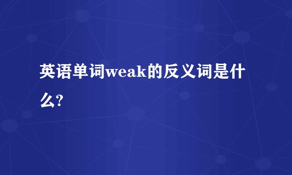 英语单词weak的反义词是什么?