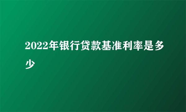 2022年银行贷款基准利率是多少