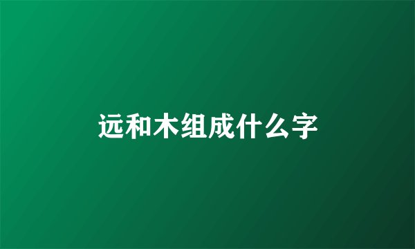 远和木组成什么字