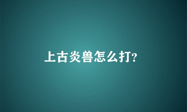 上古炎兽怎么打？