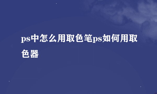 ps中怎么用取色笔ps如何用取色器