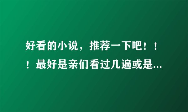 好看的小说，推荐一下吧！！！最好是亲们看过几遍或是难忘的好文。