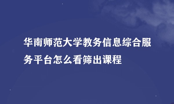 华南师范大学教务信息综合服务平台怎么看筛出课程