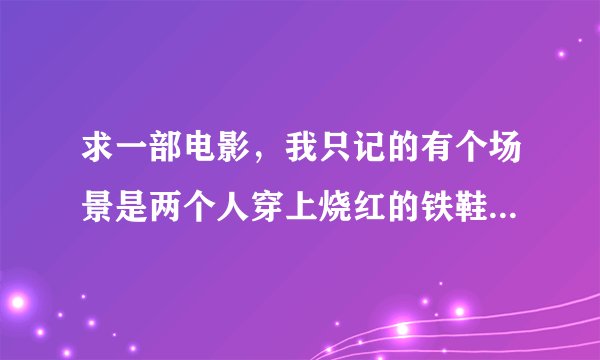 求一部电影，我只记的有个场景是两个人穿上烧红的铁鞋，比谁走的远。