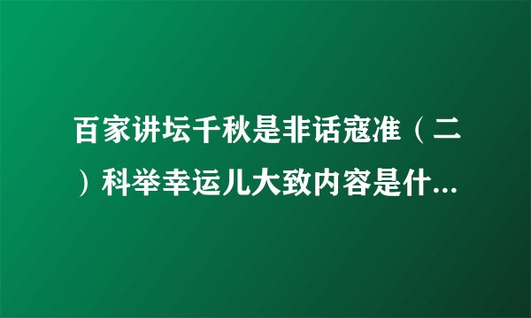 百家讲坛千秋是非话寇准（二）科举幸运儿大致内容是什么?详细点,不要太毛糙