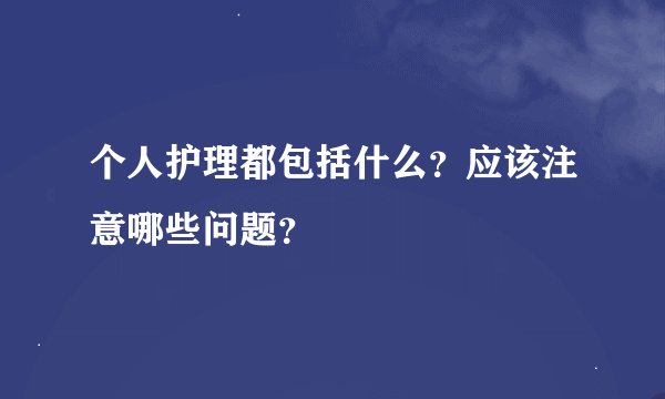 个人护理都包括什么？应该注意哪些问题？