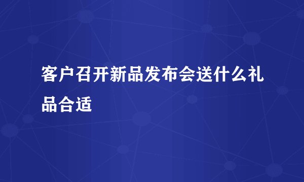 客户召开新品发布会送什么礼品合适