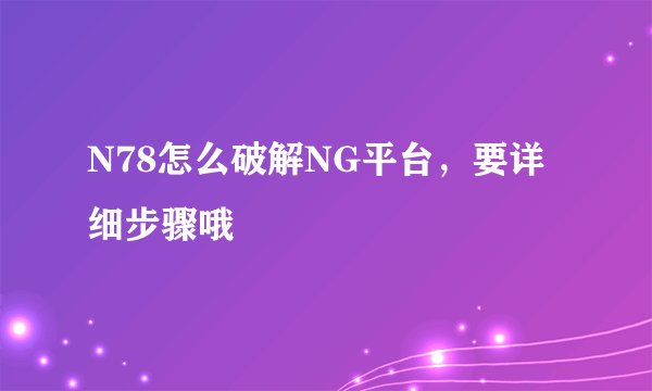N78怎么破解NG平台，要详细步骤哦