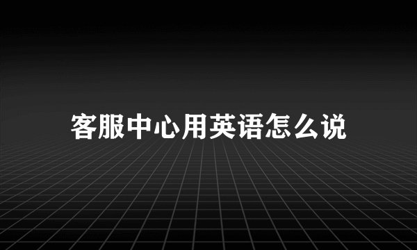 客服中心用英语怎么说