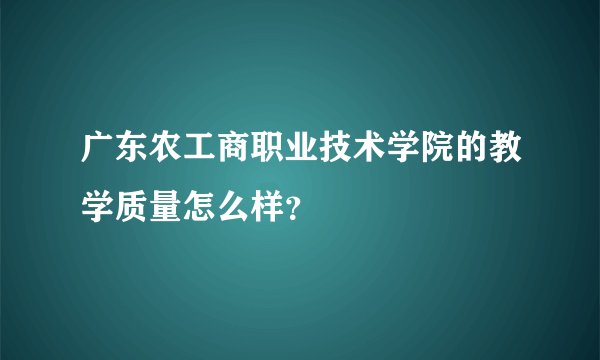 广东农工商职业技术学院的教学质量怎么样？