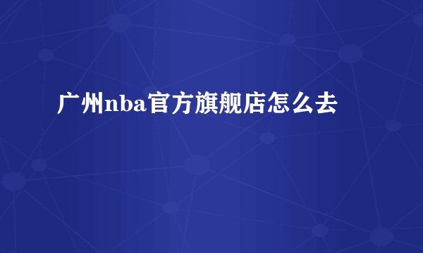 广州nba官方旗舰店怎么去