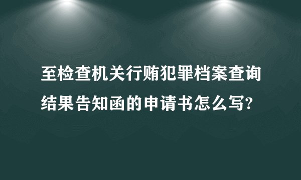 至检查机关行贿犯罪档案查询结果告知函的申请书怎么写?