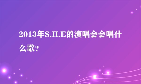 2013年S.H.E的演唱会会唱什么歌？