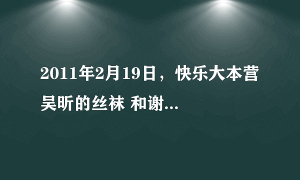 2011年2月19日，快乐大本营 吴昕的丝袜 和谢娜的发型