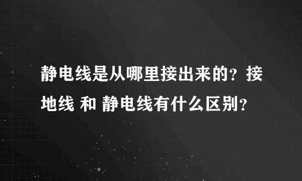 静电线是从哪里接出来的？接地线 和 静电线有什么区别？