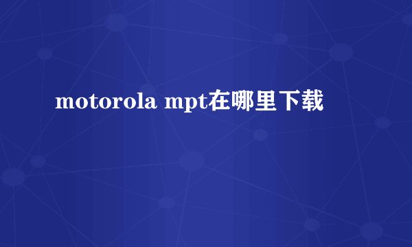 motorola mpt在哪里下载