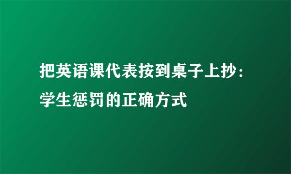 把英语课代表按到桌子上抄：学生惩罚的正确方式
