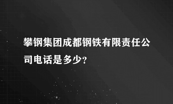 攀钢集团成都钢铁有限责任公司电话是多少？