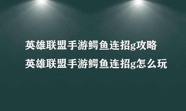 英雄联盟手游鳄鱼连招g攻略英雄联盟手游鳄鱼连招g怎么玩