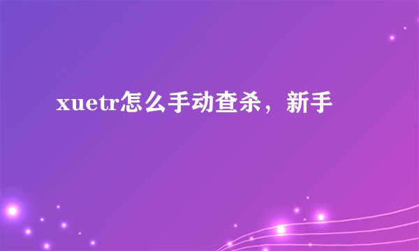 xuetr怎么手动查杀，新手
