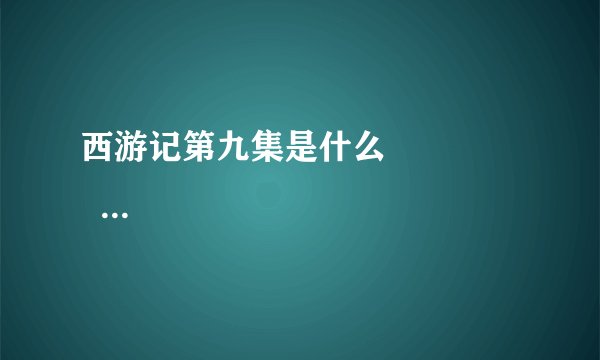 西游记第九集是什么                     主要内容是什么