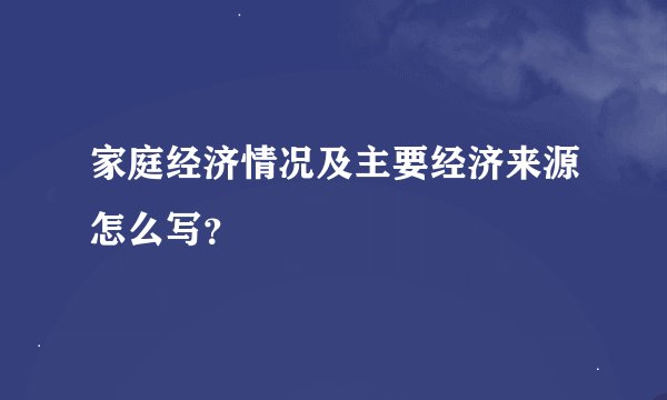 家庭经济情况及主要经济来源怎么写？