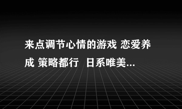 来点调节心情的游戏 恋爱养成 策略都行  日系唯美的来几个 最好比较新的