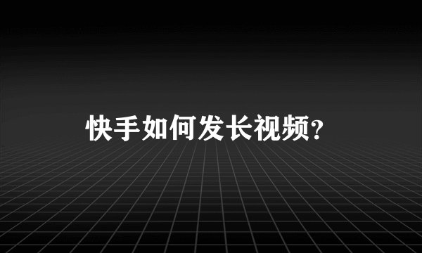 快手如何发长视频？