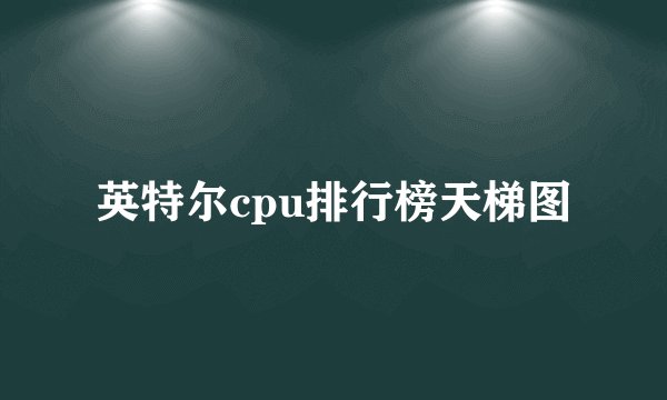 英特尔cpu排行榜天梯图