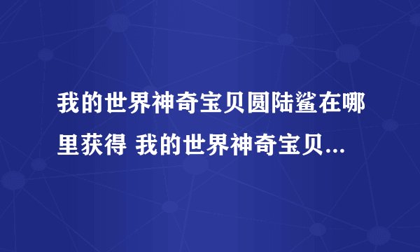 我的世界神奇宝贝圆陆鲨在哪里获得 我的世界神奇宝贝圆陆鲨在哪里刷