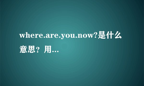 where.are.you.now?是什么意思？用英语怎么回答