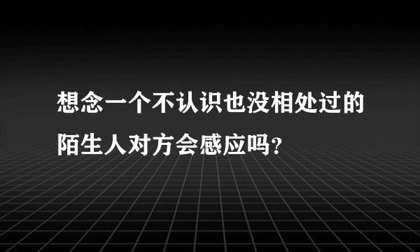 想念一个不认识也没相处过的陌生人对方会感应吗？