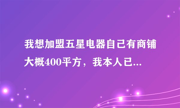 我想加盟五星电器自己有商铺大概400平方，我本人已经有15年的零售经验请问可以加盟五星吗