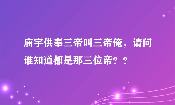 庙宇供奉三帝叫三帝俺，请问谁知道都是那三位帝？？