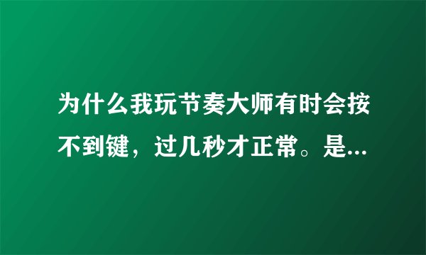 为什么我玩节奏大师有时会按不到键，过几秒才正常。是手机出问题还是什么原因？