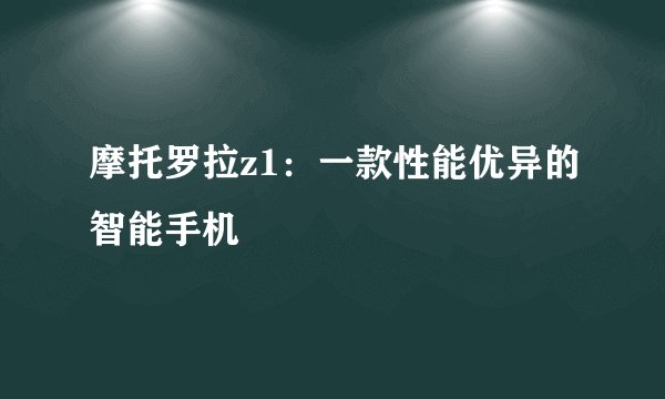 摩托罗拉z1：一款性能优异的智能手机