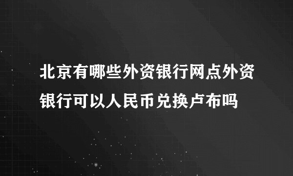 北京有哪些外资银行网点外资银行可以人民币兑换卢布吗
