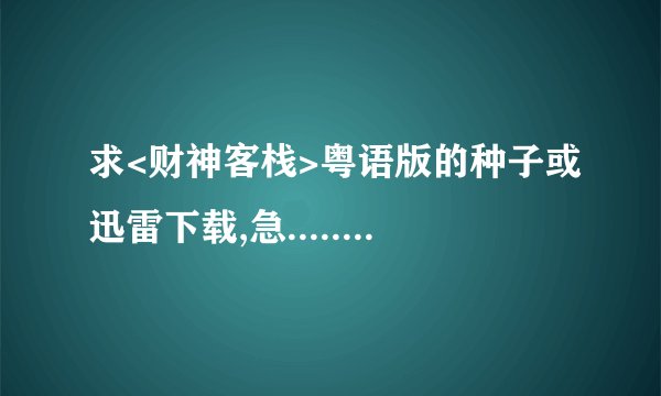 求<财神客栈>粤语版的种子或迅雷下载,急.....注:不要国语的,不要抢先的.高清最好