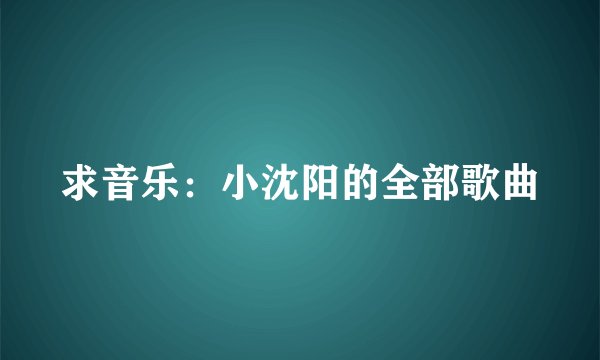 求音乐：小沈阳的全部歌曲