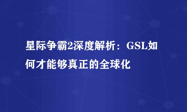 星际争霸2深度解析：GSL如何才能够真正的全球化