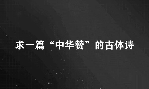 求一篇“中华赞”的古体诗