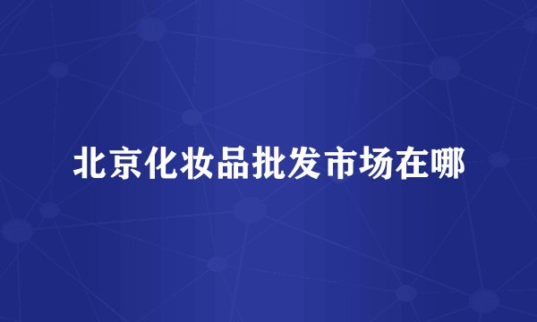 北京化妆品批发市场在哪