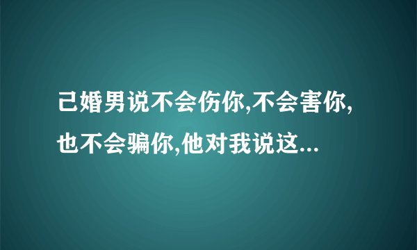 己婚男说不会伤你,不会害你,也不会骗你,他对我说这话表达的是什么意思？