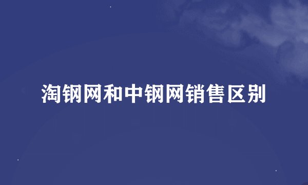 淘钢网和中钢网销售区别