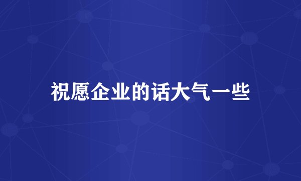 祝愿企业的话大气一些