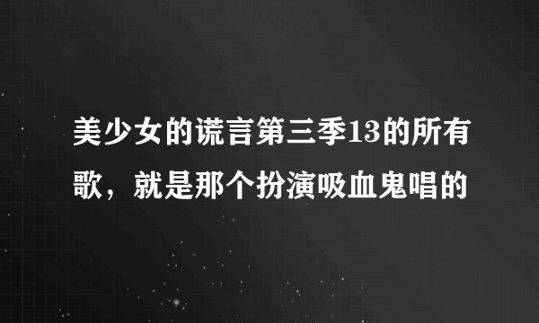 美少女的谎言第三季13的所有歌，就是那个扮演吸血鬼唱的
