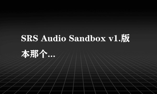SRS Audio Sandbox v1.版本那个音质好，会弄给高分